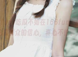 吃瓜不如在166fun，给你永久当吃瓜群众的信心，真心不怕事儿大！