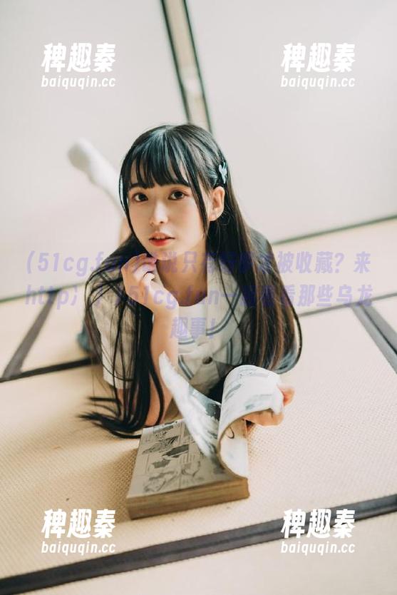 谁说只有好事才被收藏？来http冫丿丿51cg.fun一起看看那些乌龙趣事！