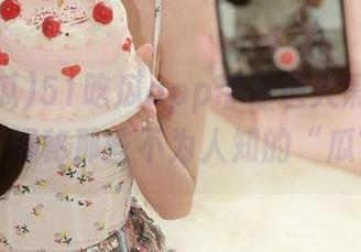 51吃瓜app带你进入黑料网深处，揭秘那些不为人知的“瓜”！
