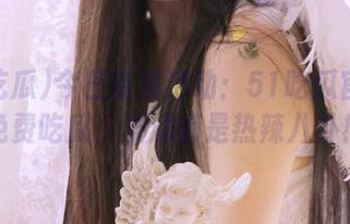 今日特别活动：51吃瓜官网上免费吃瓜，满满都是热辣八卦！