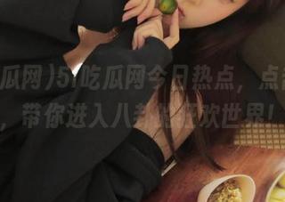 5i吃瓜网今日热点，点击链接，带你进入八卦的狂欢世界！