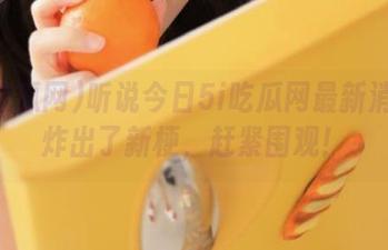 听说今日5i吃瓜网最新消息又炸出了新梗，赶紧围观！