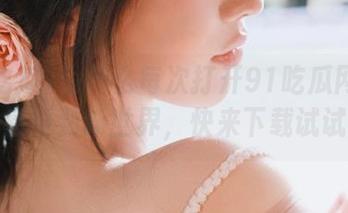 为什么每次打开91吃瓜网址都能感受到新世界，快来下载试试！