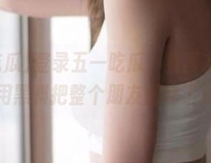 登录五一吃瓜，看网友们是如何用黑料把整个朋友圈炸了锅！