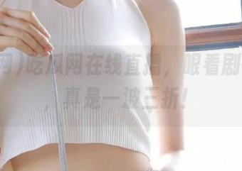 吃瓜网在线直播，眼看剧情反转，真是一波三折！
