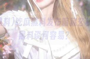 吃瓜黑料发布暗藏玄机，反差黑料谈何容易？