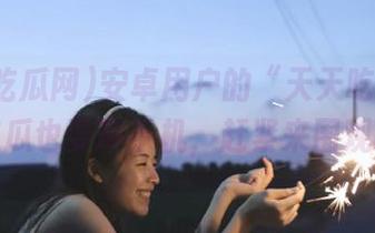 安卓用户的“天天吃瓜网”：吃瓜也要带手机，赶紧来围观吧！