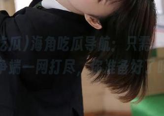 海角吃瓜导航：只需一键，黑料争端一网打尽，你准备好了吗？