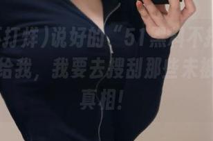 说好的“51黑料不打烊”呢？地址给我，我要去搜刮那些未被曝光的真相！