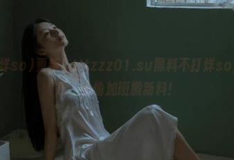 更新！tttzzz01.su黑料不打烊so，瓜农的快乐，偷偷加班搬新料！