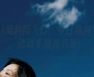黑料网入口：今日黑料全景地图，动动手指找八卦！